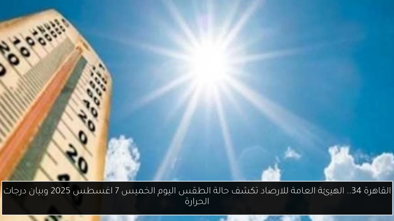 القاهرة 34.. الهيئة العامة للارصاد تكشف حالة الطقس اليوم الخميس 7 اغسطس 2025 وبيان درجات الحرارة