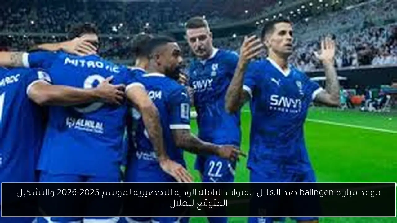موعد مباراه balingen ضد الهلال القنوات الناقلة الودية التحضيرية لموسم 2025-2026 والتشكيل المتوقع للهلال