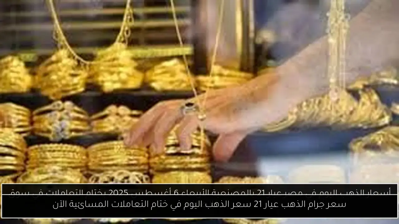 سعر جرام الذهب عيار 21 سعر الذهب اليوم في ختام التعاملات المسائية الآن