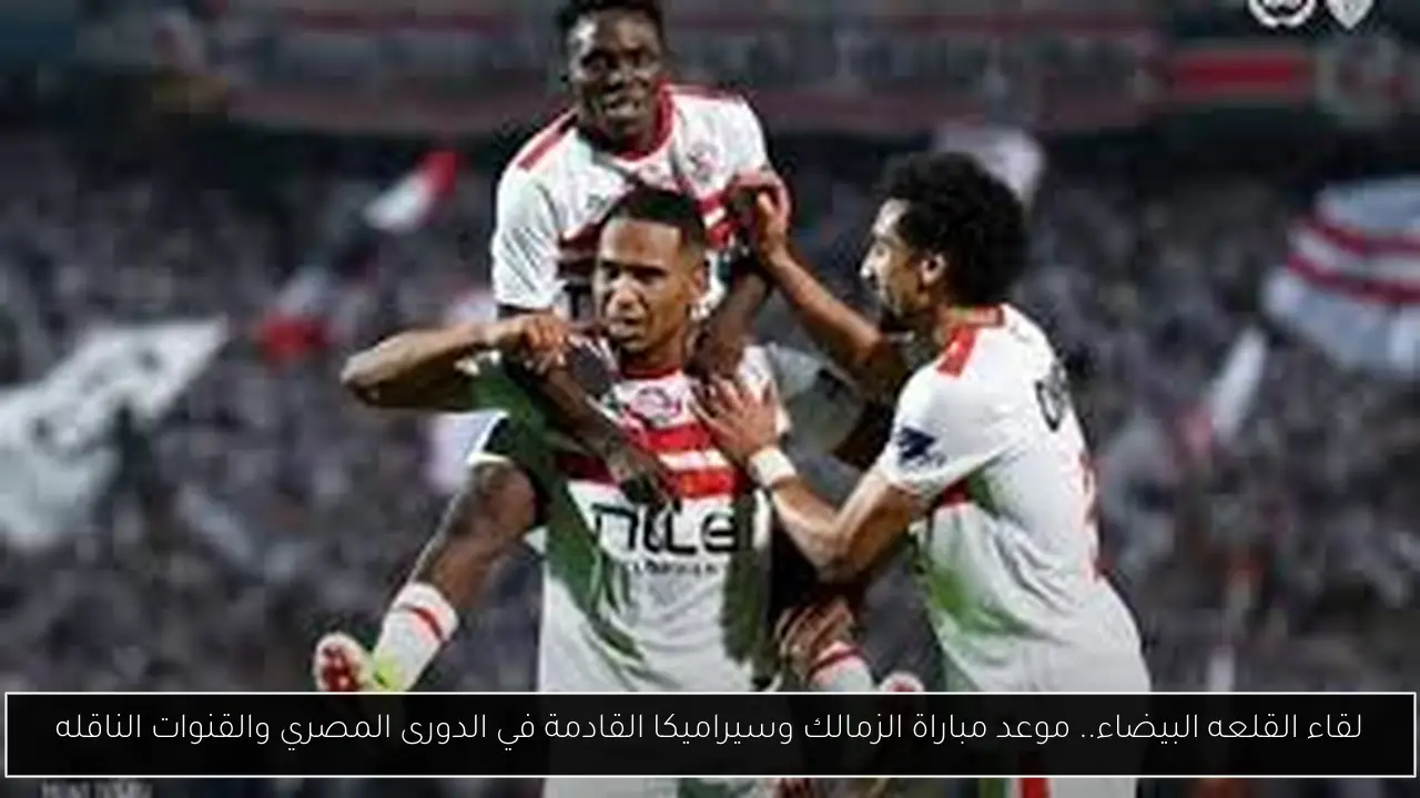 لقاء القلعه البيضاء.. موعد مباراة الزمالك وسيراميكا القادمة في الدورى المصري والقنوات الناقله