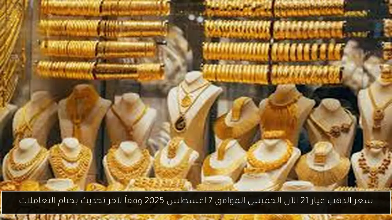 سعر الذهب عيار 21 الآن الخميس الموافق 7 اغسطس 2025 وفقاً لآخر تحديث بختام التعاملات