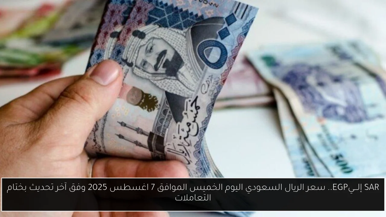 SAR إلـــيEGP.. سعر الريال السعودي اليوم الخميس الموافق 7 اغسطس 2025 وفق آخر تحديث بختام التعاملات
