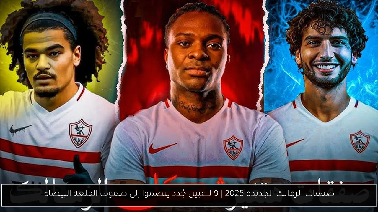 صفقات الزمالك الجديدة 2025 | 9 لاعبين جُدد ينضموا إلى صفوف القلعة البيضاء