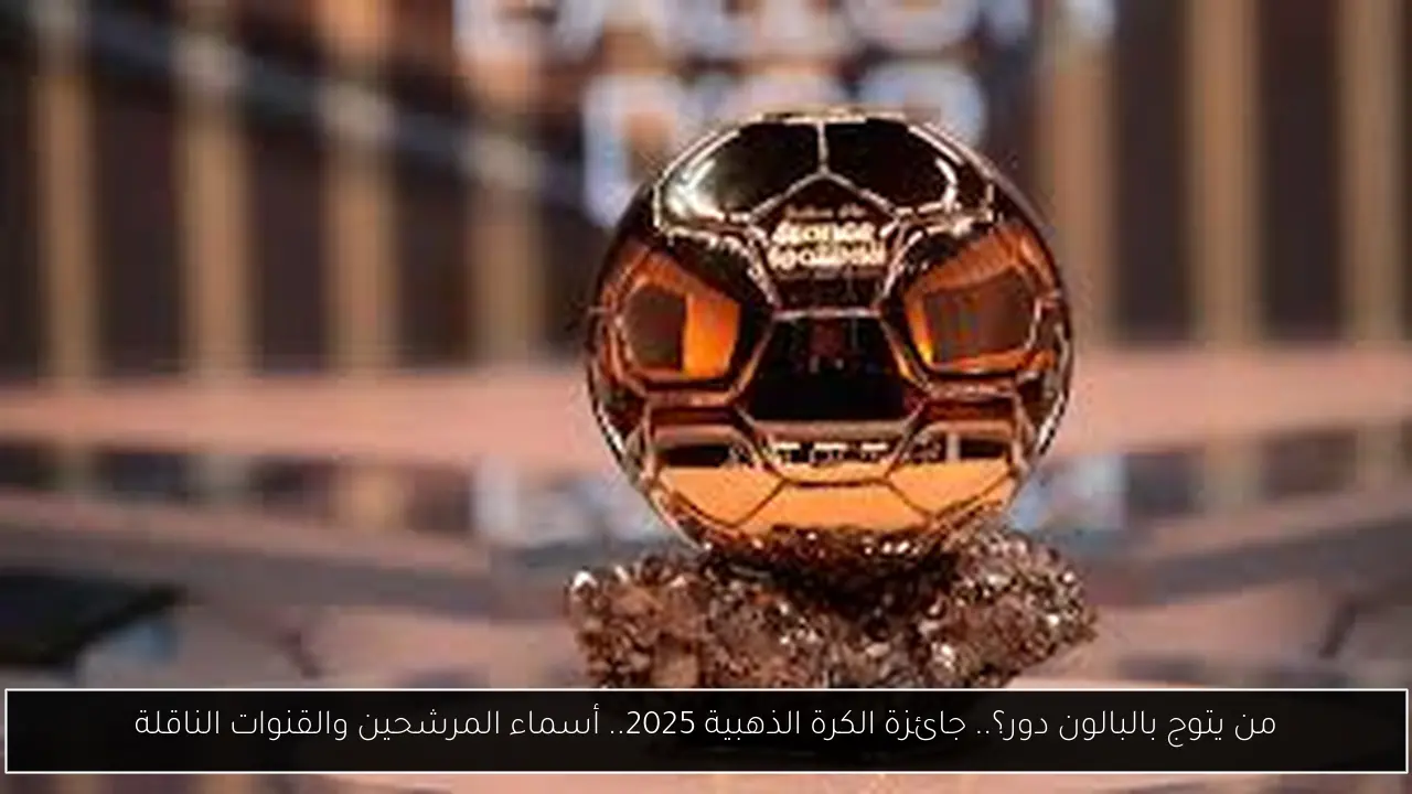 من يتوج بالبالون دور؟.. جائزة الكرة الذهبية 2025.. أسماء المرشحين والقنوات الناقلة