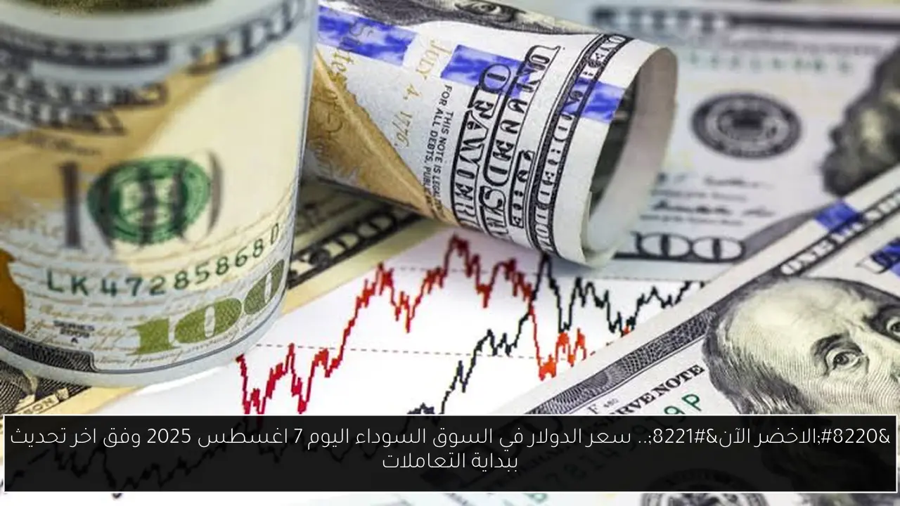 “الاخضر الآن”.. سعر الدولار في السوق السوداء اليوم 7 اغسطس 2025 وفق اخر تحديث ببداية التعاملات