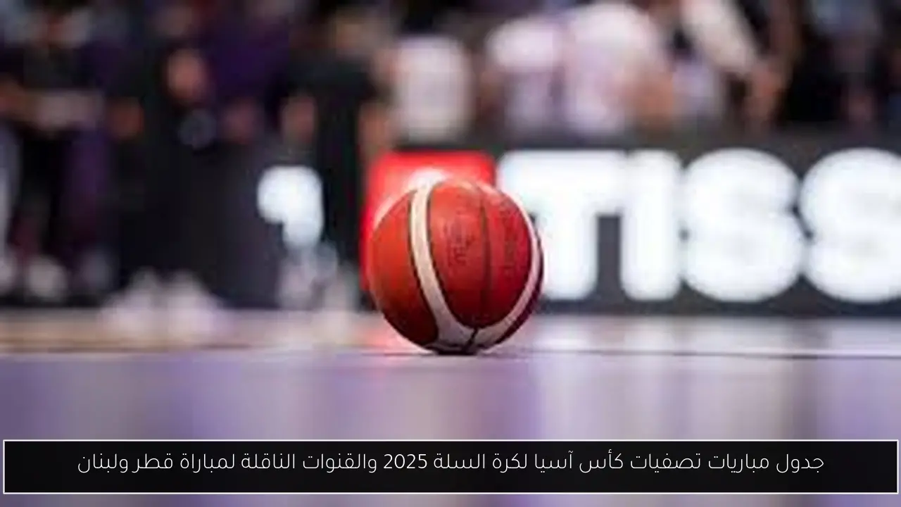 جدول مباريات تصفيات كأس آسيا لكرة السلة 2025 والقنوات الناقلة لمباراة قطر ولبنان