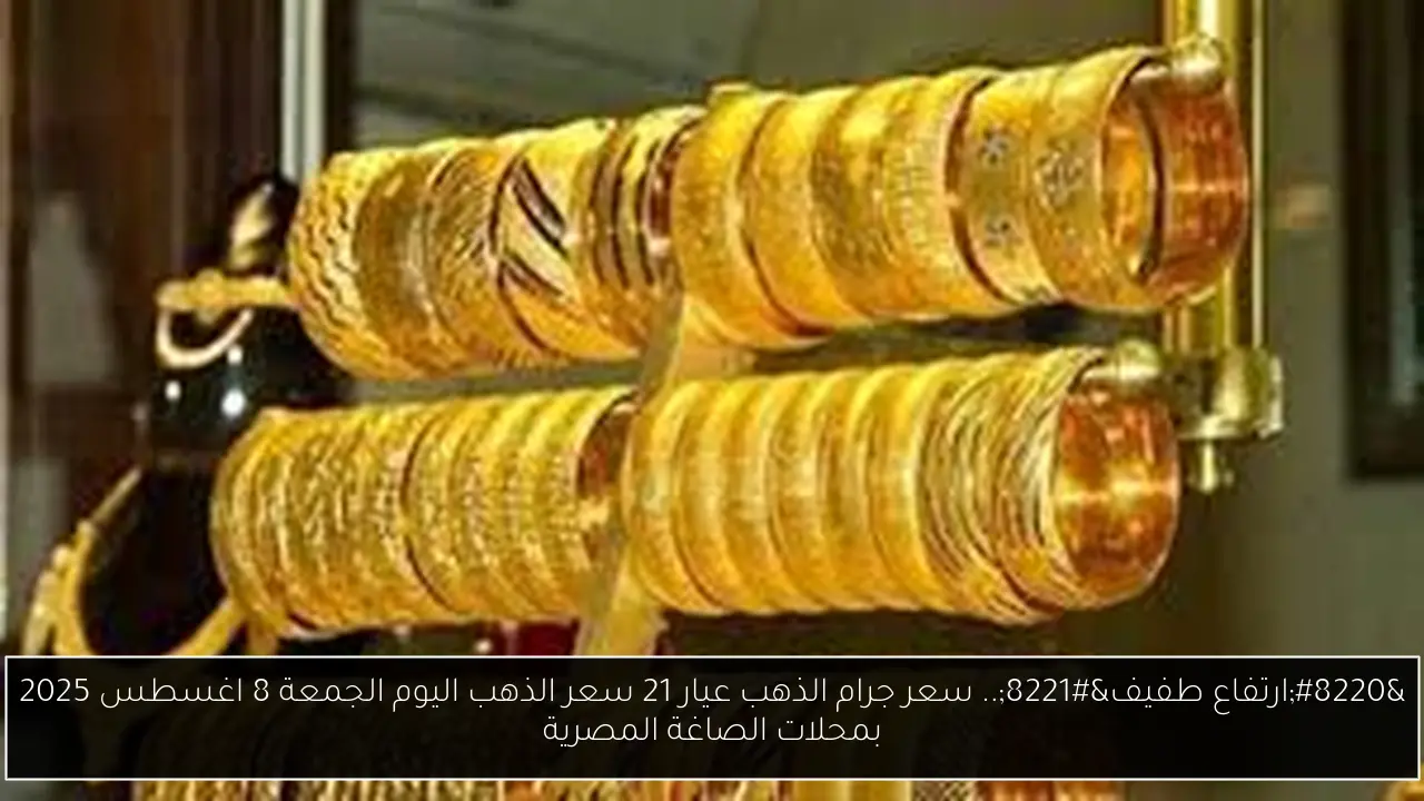 “ارتفاع طفيف”.. سعر جرام الذهب عيار 21 سعر الذهب اليوم الجمعة 8 اغسطس 2025 بمحلات الصاغة المصرية