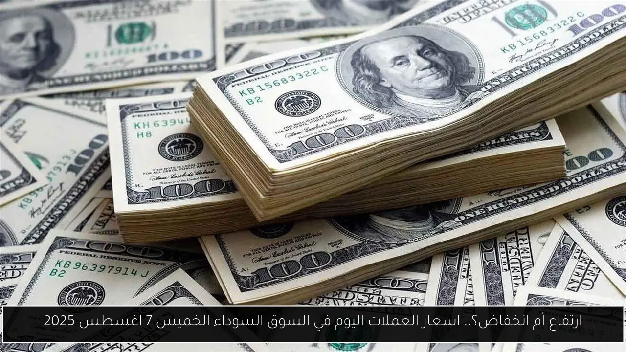 ارتفاع أم انخفاض؟.. اسعار العملات اليوم في السوق السوداء الخميس 7 اغسطس 2025